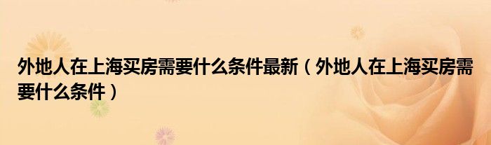 外地人在上海买房需要什么条件最新（外地人在上海买房需要什么条件）