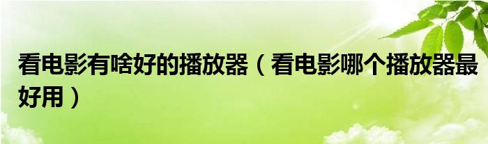 看电影有啥好的播放器（看电影哪个播放器最好用）