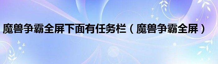 魔兽争霸全屏下面有任务栏（魔兽争霸全屏）