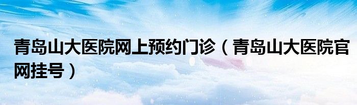 青岛山大医院网上预约门诊（青岛山大医院官网挂号）