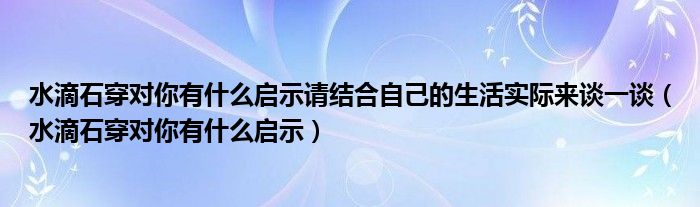 水滴石穿对你有什么启示请结合自己的生活实际来谈一谈（水滴石穿对你有什么启示）