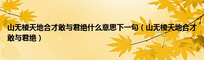 山无棱天地合才敢与君绝什么意思下一句（山无棱天地合才敢与君绝）