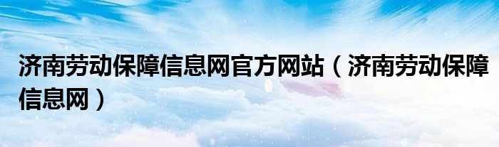 济南劳动保障信息网官方网站（济南劳动保障信息网）