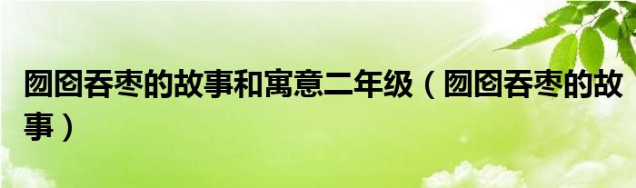 囫囵吞枣的故事和寓意二年级（囫囵吞枣的故事）