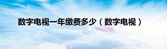 数字电视一年缴费多少（数字电视）