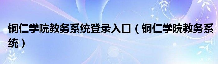 铜仁学院教务系统登录入口（铜仁学院教务系统）