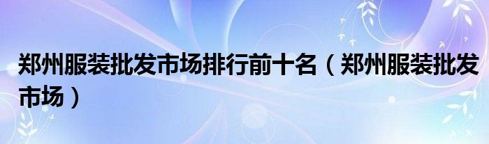 郑州服装批发市场排行前十名（郑州服装批发市场）