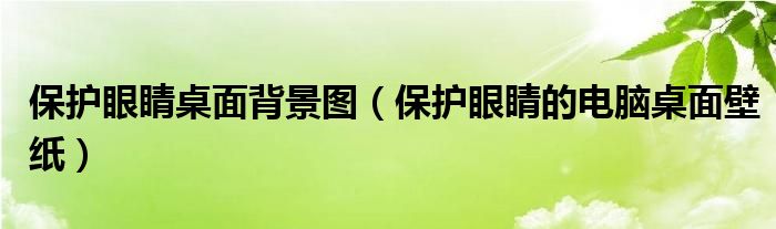 保护眼睛桌面背景图（保护眼睛的电脑桌面壁纸）