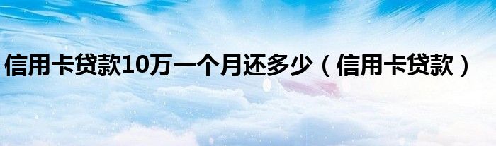 信用卡贷款10万一个月还多少（信用卡贷款）