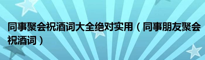 同事聚会祝酒词大全绝对实用（同事朋友聚会祝酒词）