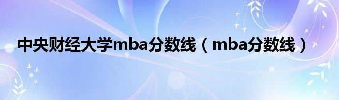 中央财经大学mba分数线（mba分数线）