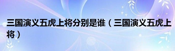 三国演义五虎上将分别是谁（三国演义五虎上将）