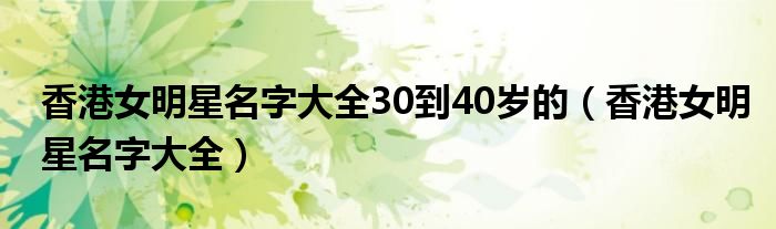 香港女明星名字大全30到40岁的（香港女明星名字大全）