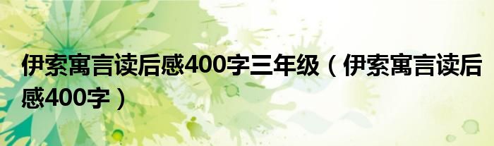 伊索寓言读后感400字三年级（伊索寓言读后感400字）