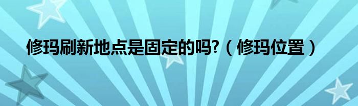 修玛刷新地点是固定的吗?（修玛位置）