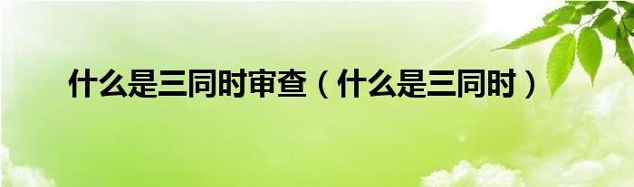 什么是三同时审查（什么是三同时）