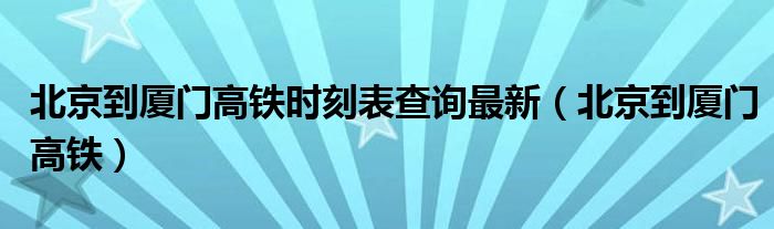 北京到厦门高铁时刻表查询最新（北京到厦门高铁）