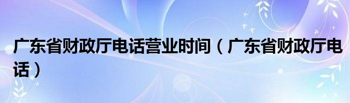 广东省财政厅电话营业时间（广东省财政厅电话）