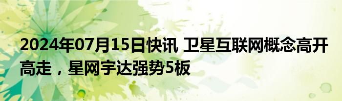 2024年07月15日快讯 卫星互联网概念高开高走，星网宇达强势5板