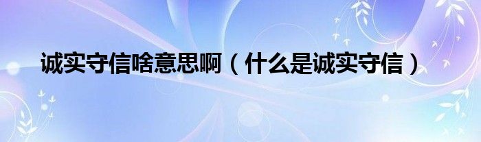 诚实守信啥意思啊（什么是诚实守信）