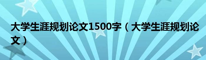 大学生涯规划论文1500字（大学生涯规划论文）