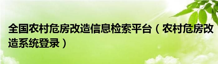 全国农村危房改造信息检索平台（农村危房改造系统登录）