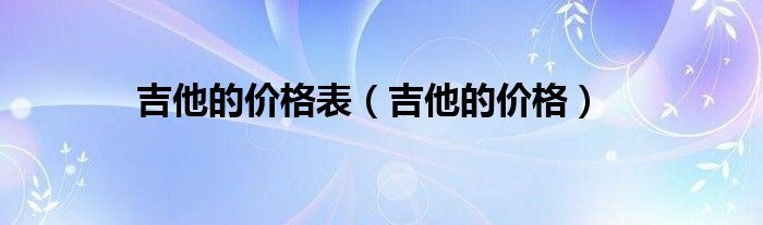 吉他的价格表（吉他的价格）