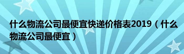 什么物流公司最便宜快递价格表2019（什么物流公司最便宜）