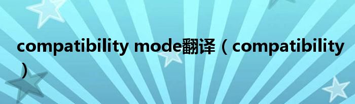 compatibility mode翻译（compatibility）