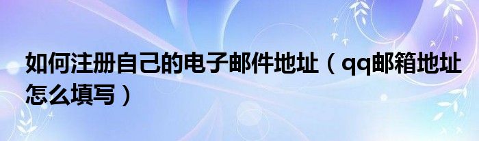 如何注册自己的电子邮件地址（qq邮箱地址怎么填写）