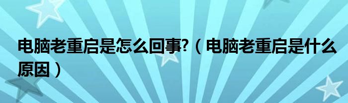 电脑老重启是怎么回事?（电脑老重启是什么原因）