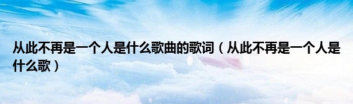 从此不再是一个人是什么歌曲的歌词（从此不再是一个人是什么歌）