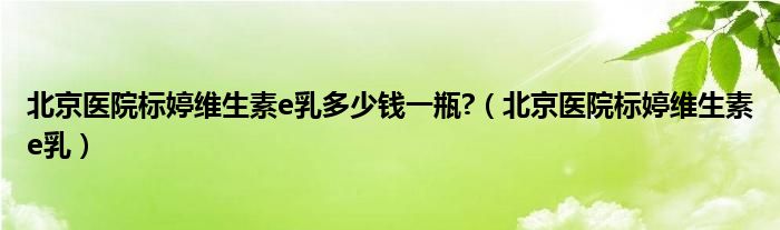 北京医院标婷维生素e乳多少钱一瓶?（北京医院标婷维生素e乳）