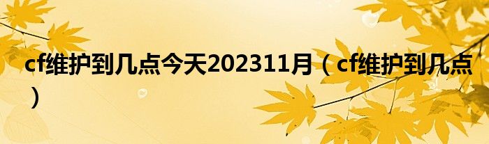 cf维护到几点今天202311月（cf维护到几点）