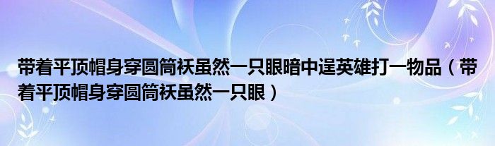 带着平顶帽身穿圆筒袄虽然一只眼暗中逞英雄打一物品（带着平顶帽身穿圆筒袄虽然一只眼）