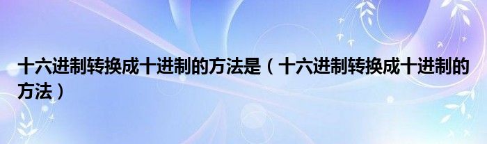 十六进制转换成十进制的方法是（十六进制转换成十进制的方法）