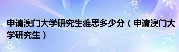 申请澳门大学研究生雅思多少分（申请澳门大学研究生）