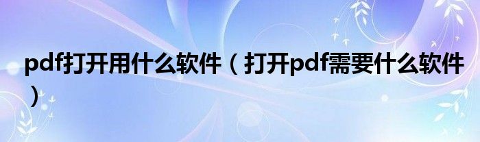 pdf打开用什么软件（打开pdf需要什么软件）