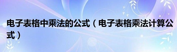 电子表格中乘法的公式（电子表格乘法计算公式）