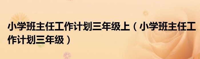 小学班主任工作计划三年级上（小学班主任工作计划三年级）