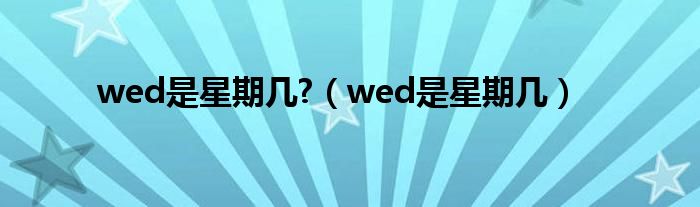 wed是星期几?（wed是星期几）