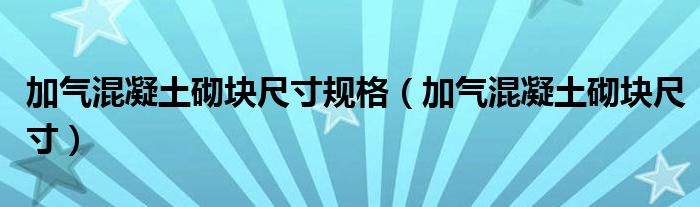 加气混凝土砌块尺寸规格（加气混凝土砌块尺寸）