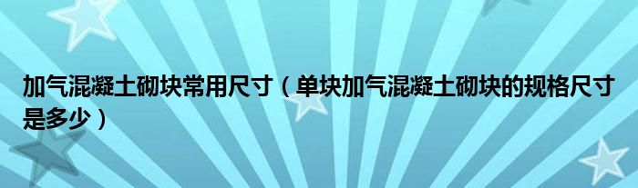 加气混凝土砌块常用尺寸（单块加气混凝土砌块的规格尺寸是多少）