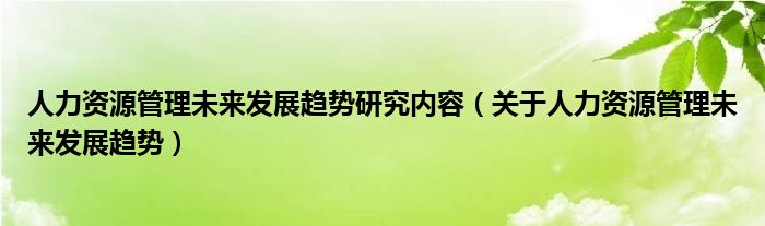 人力资源管理未来发展趋势研究内容（关于人力资源管理未来发展趋势）