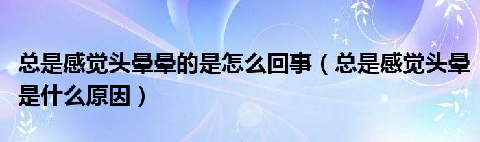 总是感觉头晕晕的是怎么回事（总是感觉头晕是什么原因）