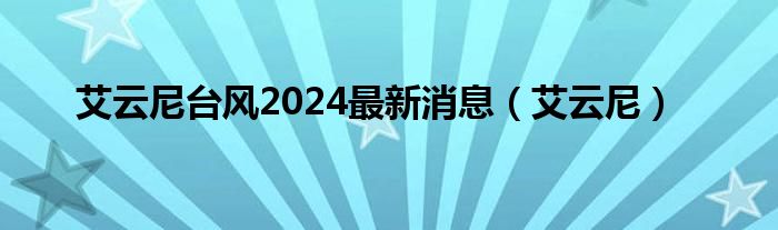 艾云尼台风2024最新消息（艾云尼）