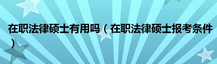 在职法律硕士有用吗（在职法律硕士报考条件）