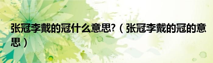 张冠李戴的冠什么意思?（张冠李戴的冠的意思）