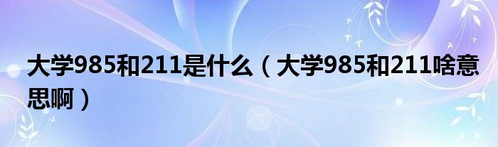 大学985和211是什么（大学985和211啥意思啊）