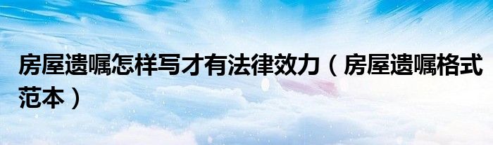 房屋遗嘱怎样写才有法律效力（房屋遗嘱格式范本）